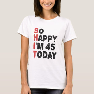 45e verjaardag... dus blij dat ik 45 ben vandaag.. t-shirt