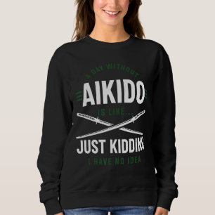 A Day Without Aikido Is Like Just Kidding I Have N Trui