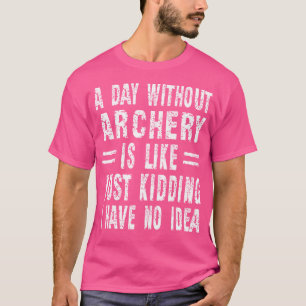 A Day Without Archery Is Like Just Kidding I Have T-shirt