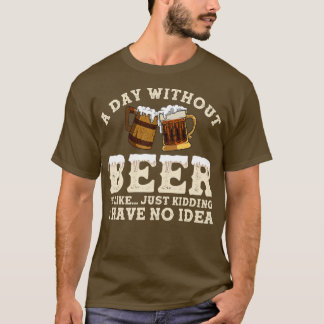 A Day Without Beer Is Like Just Kidding I Have No. T-shirt