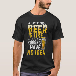 A Day Without Beer Is Like Just Kidding I Have No. T-shirt