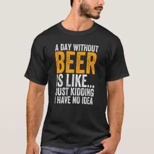A Day Without Beer Is Like Just Kidding I Have No. T-shirt