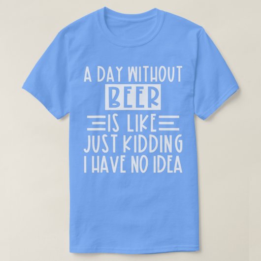 A Day Without Beer Is Like Just Kidding I Have No. T-shirt (Design voorkant)