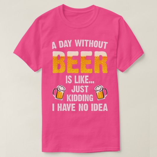 A Day Without Beer Is Like Just Kidding I Have No. T-shirt (Design voorkant)