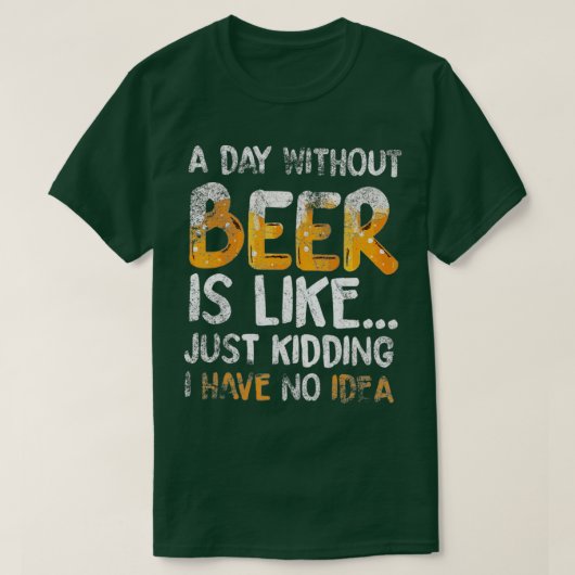 A Day Without Beer Is Like Just Kidding I Have No. T-shirt (Design voorkant)