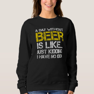 A Day Without Beer Is Like Just Kidding I Have No. Trui