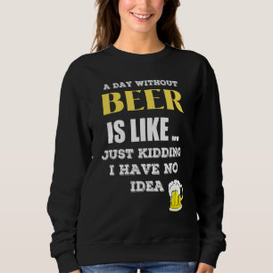 A Day Without Beer Is Like Just Kidding I Have No. Trui