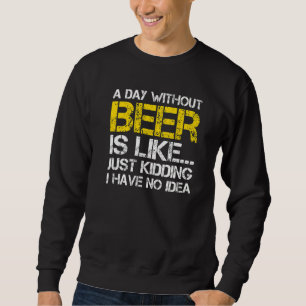 A Day Without Beer Is Like Just Kidding I Have No. Trui