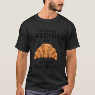 A Day Without Croissants is Like Just Kidding I Ha T-shirt