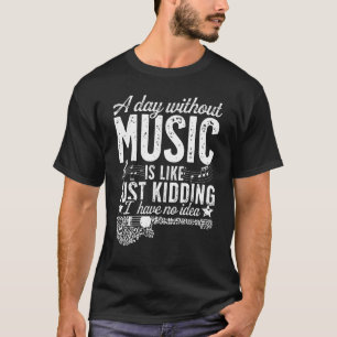 A Day Without Music Is Like Just Kidding I Have No T-shirt