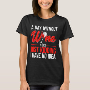 A Day Without Wine Is Like Just Kidding I Have No. T-shirt