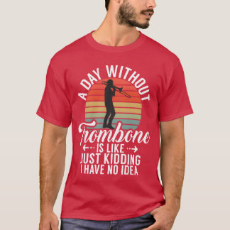A Day Withoutrombone Is Like Just Kidding I Have f T-shirt