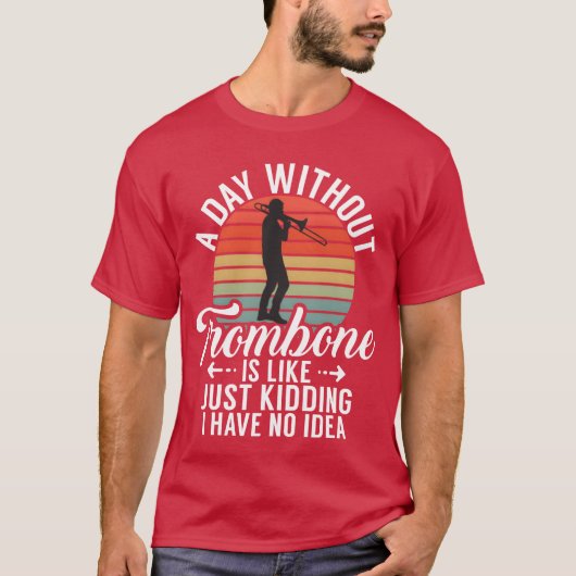 A Day Withoutrombone Is Like Just Kidding I Have f T-shirt (Voorkant)