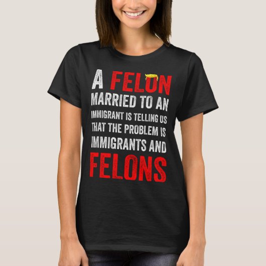 A Felon Married To An Immigrant Is Telling Us That T-shirt (Voorkant)