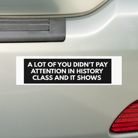 A LOT OF YOU DIDN'T PAY ATTENTION IN HISTORY CLASS BUMPERSTICKER (Op auto)