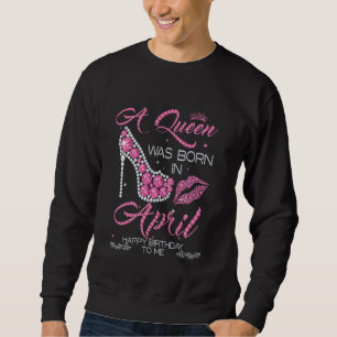 A Queen Was Born In April Happy Birthday To Me Hig Trui