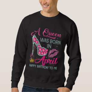 A Queen Was Born In April Happy Birthday To Me Hig Trui