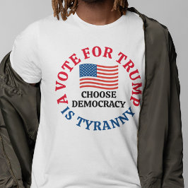A Vote For Trump is Tyranny Choose Democracy T-shirt