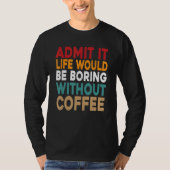 Admit It Life Would Be Boring Without Coffee Funny T-shirt (Voorkant)