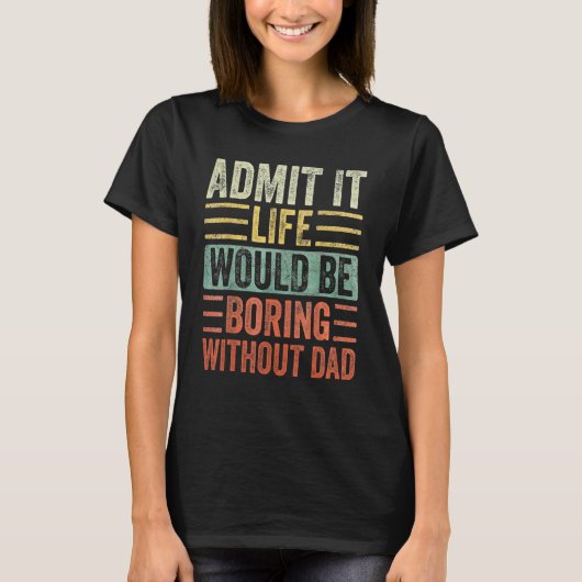 Admit It Life Would Be Boring Without DAD Saying T-shirt (Voorkant)