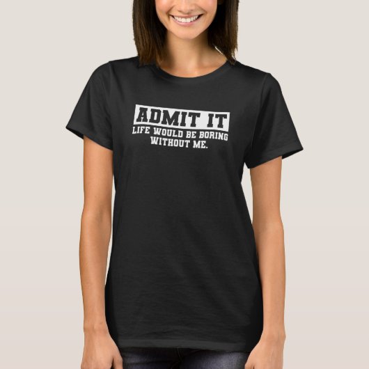 Admit It Life Would Be Boring Without Me Funny Say T-shirt (Voorkant)