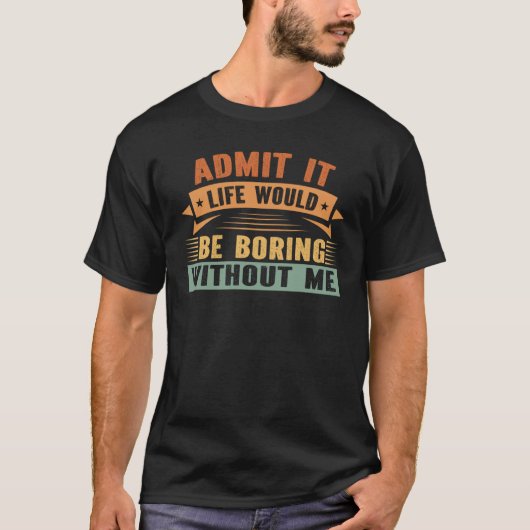 Admit It Life Would Be Boring Without Me Self Conf T-shirt (Voorkant)