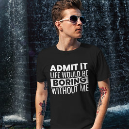 Admit It Life Would Be Boring Without me T-shirt