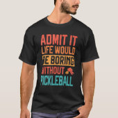 Admit it life would be Boring without Pickleball T-shirt (Voorkant)