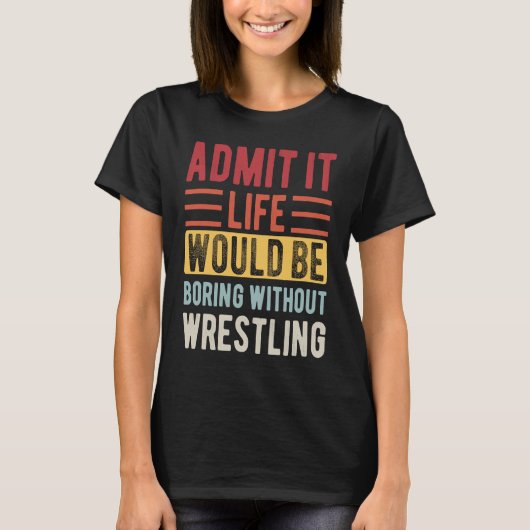 Admit It Life Would Be Boring Without Wrestling Bo T-shirt (Voorkant)
