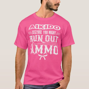 Aikido omdat je misschien geen munitie meer hebt t-shirt