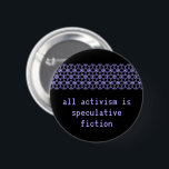 "Alle activisme is speculatief" Ronde Button 5,7 Cm<br><div class="desc">Geïnspireerd door de introductie van Walidah Imarisha in Octavia's Brood ("Wanneer we een wereld zonder oorlog zien, zonder gevangenissen, zonder kapitalisme, produceren we speculatieve fictie. De organisatoren en activisten zien zich, en proberen om te creëer, dergelijke werelden de hele tijd."), deze knoop verklaart, "Al Activisme is Speculatieve Fictie." Stel je...</div>