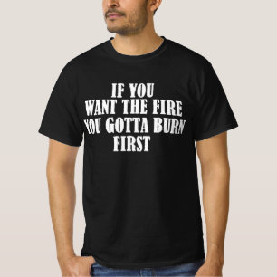 Als je het vuur wilt, moet je eerst branden t-shirt