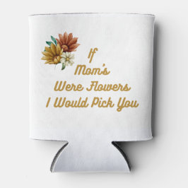 Als mama bloemen was, zou ik je op een blikjeskoeler