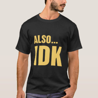 Also…Idk Also…I Don'T Know T-shirt