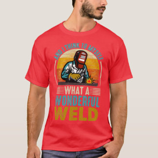 and I think to myself what a wonderful weld 2 T-shirt