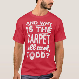 And Why is the Carpet All Wet Todd 1  T-shirt