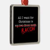 Bacon Alles wat ik wil voor Kerstmis Metalen Ornament (Rechts)
