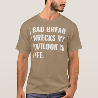 Bad Bread Wrecks My Outlook on Life  T-shirt