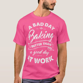 Bad Day Baking Better Than Good Day At Work T T-shirt