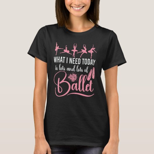 Ballet Dancer Dance Girl Ballerina What I Need Tod T-shirt (Voorkant)
