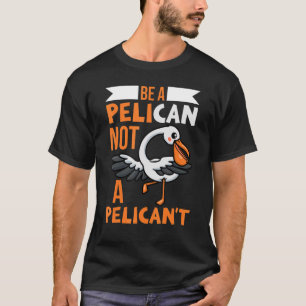 Be A Pelican Not A Pelican't Bird Animal Pelican T-shirt