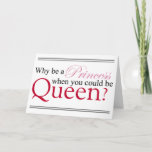 Be A Queen Kaart<br><div class="desc">Everyone wants to be a Princess,  but really what does she have? Pretty clothes and nothing much else. Now the Queen,  she has Power and really who doesn't want the power to say "Off with their heads"?</div>