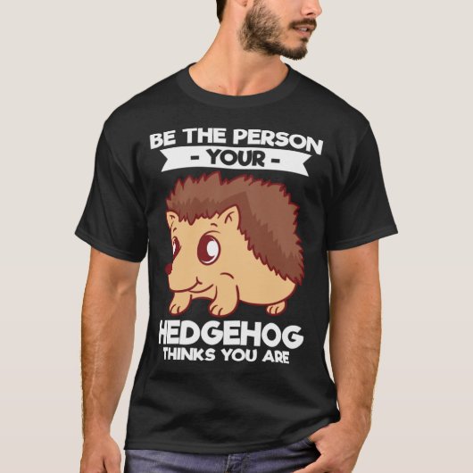 Be The Person Your Hedgehog Thinks You Are T-shirt (Voorkant)