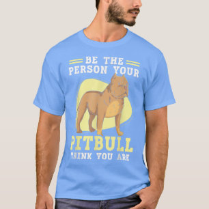 Be The Person Your Pitbull Think You Are Pit Bull T-shirt
