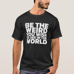 Be The Weird You Wish To See In The World T-shirt