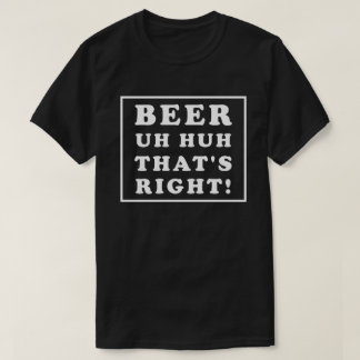 BEER UH HUH THAT'S RIGHT T-SHIRT