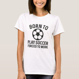 Born To Play Soccer Forced To Work T-shirt
