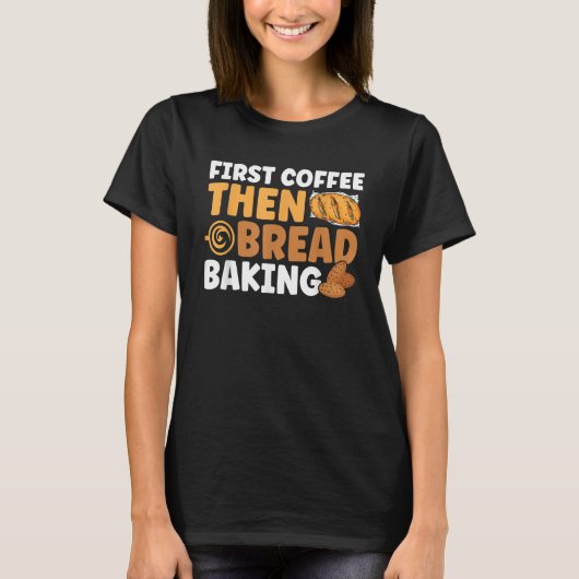 Bread Baking First Coffee Then Bread Baking Bakery T-shirt (Voorkant)