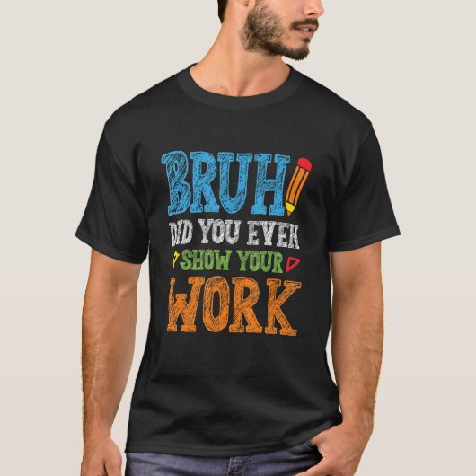 Bruh Did You Even Show Your Work  Math Teacher T-shirt (Voorkant)