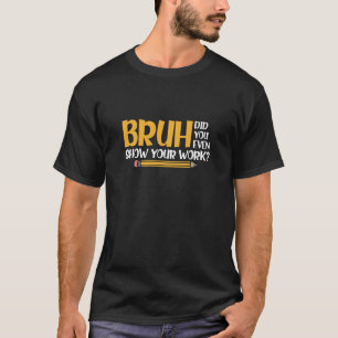 Bruh heb je zelfs je werk Show grappige Wiskunde T-shirt